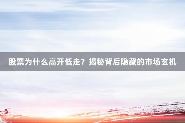 股票为什么高开低走？揭秘背后隐藏的市场玄机
