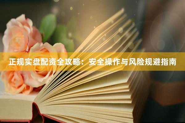 正规实盘配资全攻略：安全操作与风险规避指南
