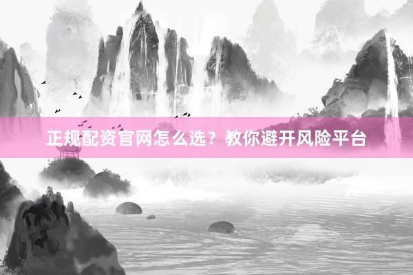 正规配资官网怎么选？教你避开风险平台
