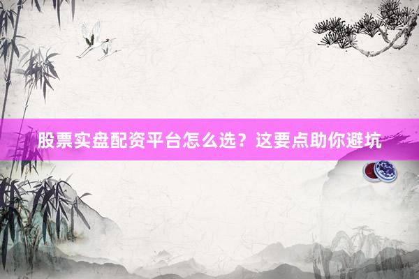 股票实盘配资平台怎么选?这要点助你避坑