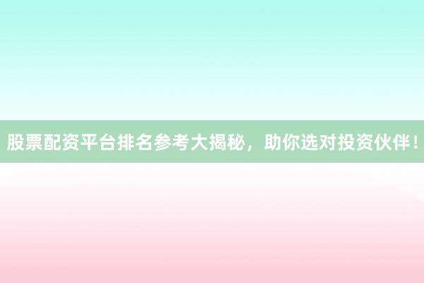 股票配资平台排名参考大揭秘，助你选对投资伙伴！