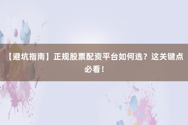 【避坑指南】正规股票配资平台如何选？这关键点必看！