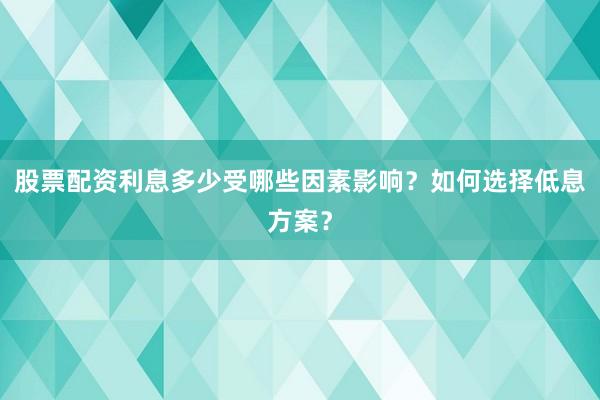 股票配资利息多少受哪些因素影响？如何选择低息方案？