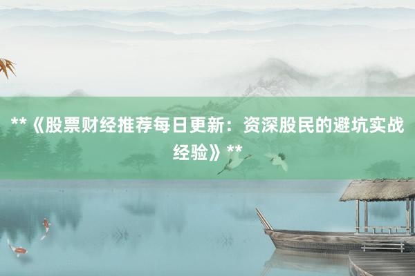 **《股票财经推荐每日更新：资深股民的避坑实战经验》**