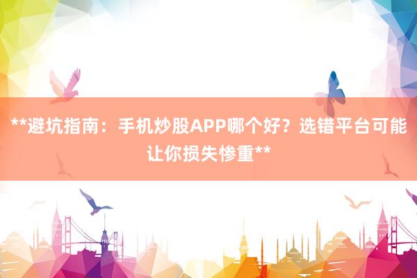 **避坑指南：手机炒股APP哪个好？选错平台可能让你损失惨重**