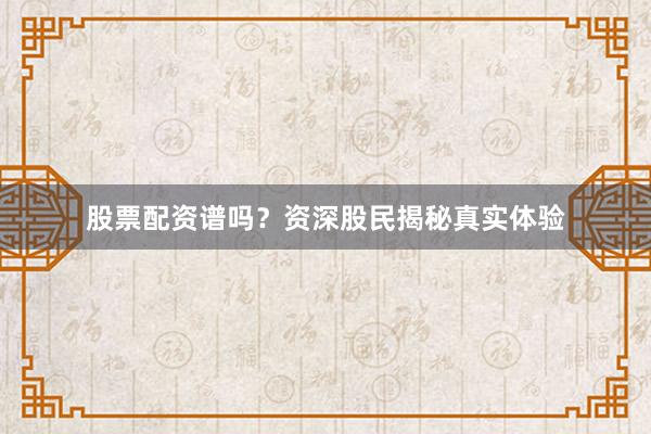 股票配资谱吗？资深股民揭秘真实体验