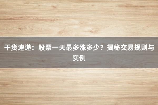 干货速递：股票一天最多涨多少？揭秘交易规则与实例