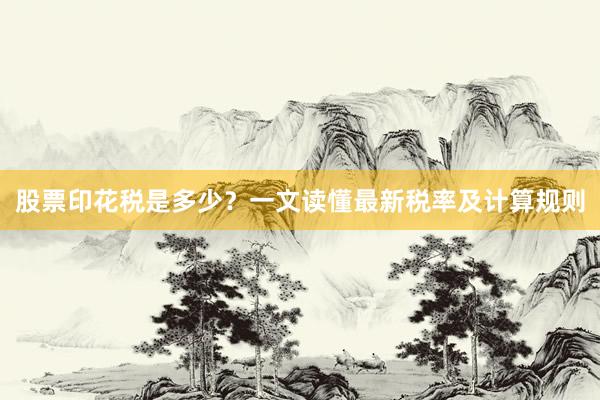 股票印花税是多少？一文读懂最新税率及计算规则