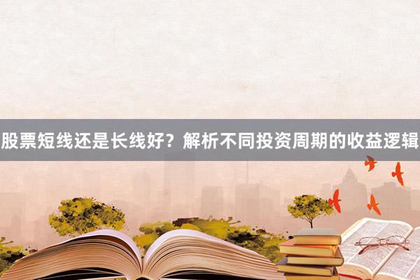 股票短线还是长线好？解析不同投资周期的收益逻辑