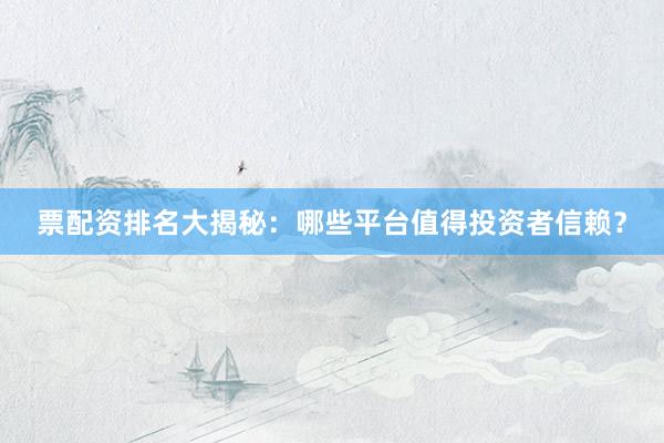 票配资排名大揭秘：哪些平台值得投资者信赖？