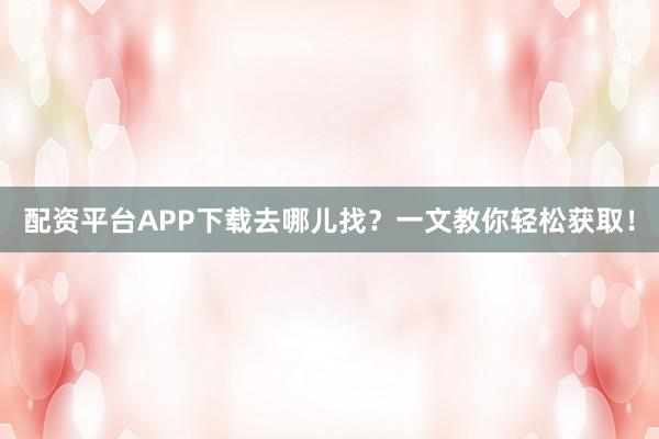 配资平台APP下载去哪儿找?一文教你轻松获取!