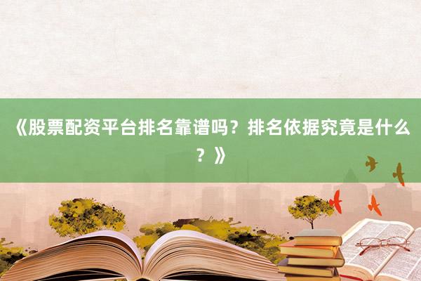 《股票配资平台排名靠谱吗？排名依据究竟是什么？》