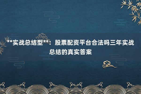 **实战总结型**：股票配资平台合法吗三年实战总结的真实答案