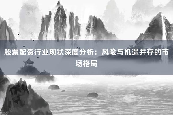 股票配资行业现状深度分析：风险与机遇并存的市场格局