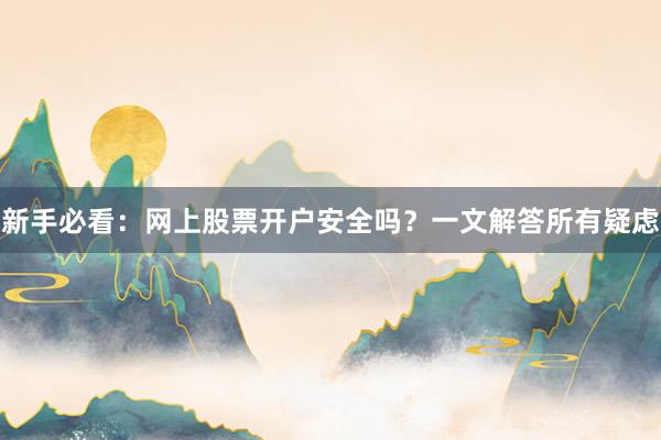 新手必看：网上股票开户安全吗？一文解答所有疑虑