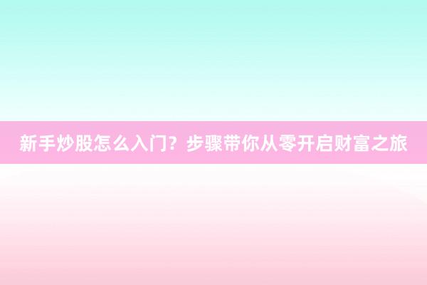 新手炒股怎么入门？步骤带你从零开启财富之旅