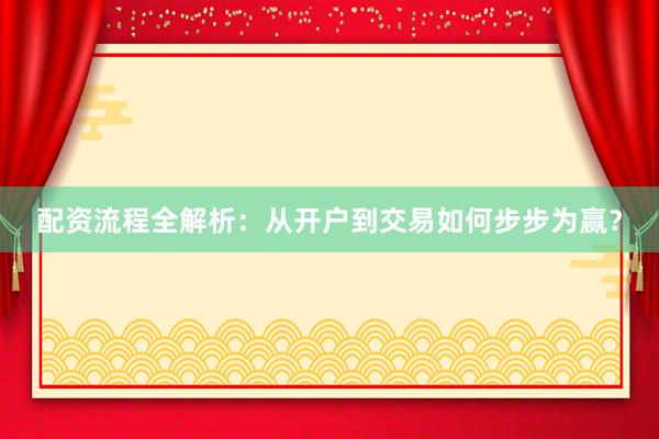 配资流程全解析：从开户到交易如何步步为赢？