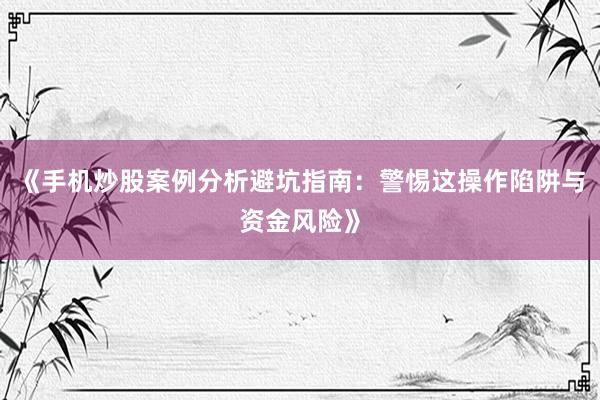 《手机炒股案例分析避坑指南：警惕这操作陷阱与资金风险》