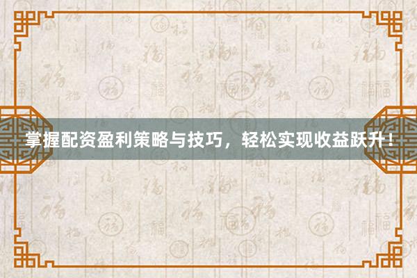 掌握配资盈利策略与技巧，轻松实现收益跃升！