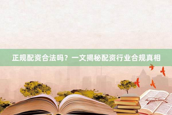 正规配资合法吗？一文揭秘配资行业合规真相