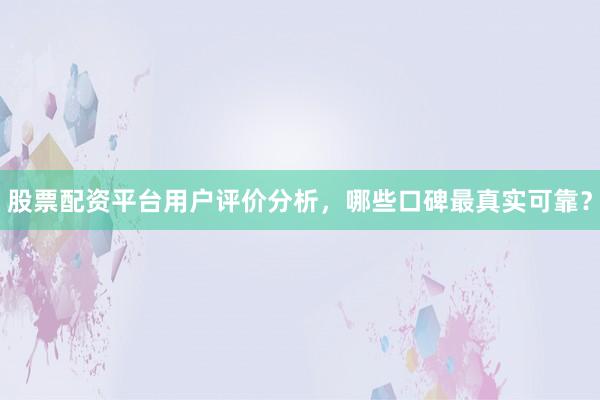股票配资平台用户评价分析，哪些口碑最真实可靠？