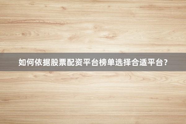 如何依据股票配资平台榜单选择合适平台？
