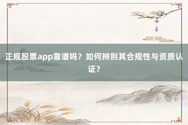 正规股票app靠谱吗？如何辨别其合规性与资质认证？