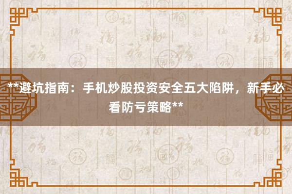 **避坑指南：手机炒股投资安全五大陷阱，新手必看防亏策略**