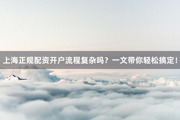 上海正规配资开户流程复杂吗？一文带你轻松搞定！