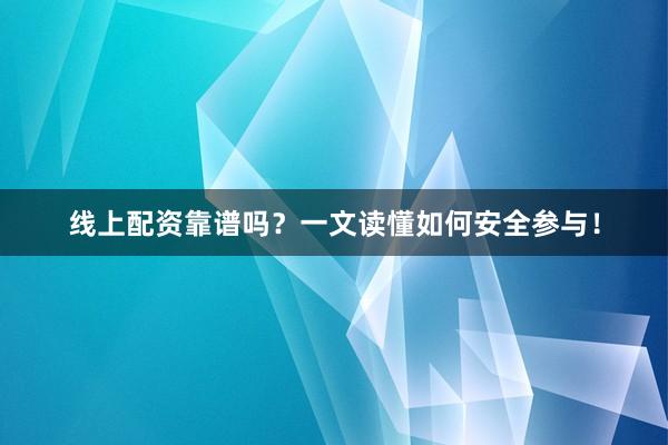 线上配资靠谱吗？一文读懂如何安全参与！