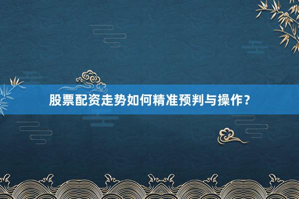 股票配资走势如何精准预判与操作？