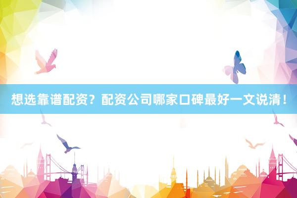 想选靠谱配资？配资公司哪家口碑最好一文说清！