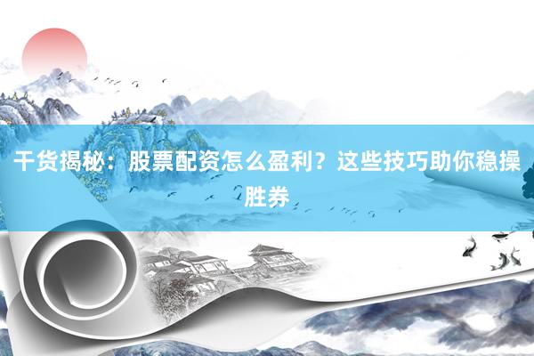 干货揭秘：股票配资怎么盈利？这些技巧助你稳操胜券