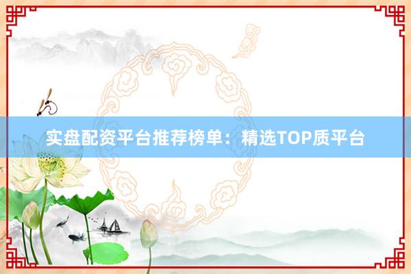 实盘配资平台推荐榜单：精选TOP质平台