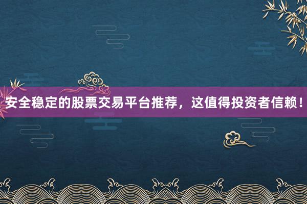 安全稳定的股票交易平台推荐，这值得投资者信赖！