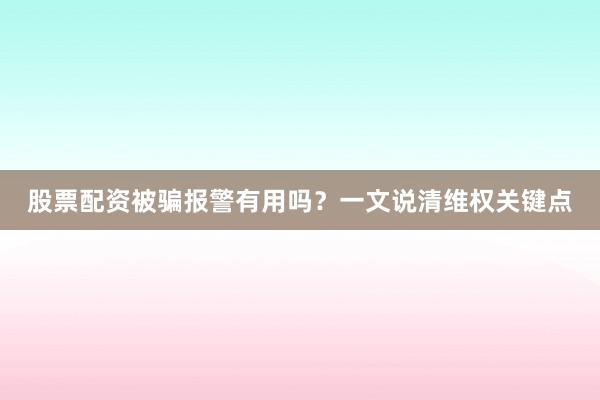 股票配资被骗报警有用吗？一文说清维权关键点