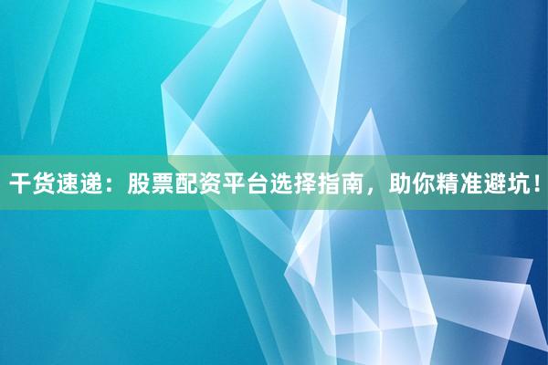 干货速递：股票配资平台选择指南，助你精准避坑！