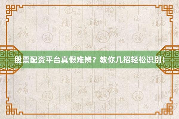 股票配资平台真假难辨?教你几招轻松识别!