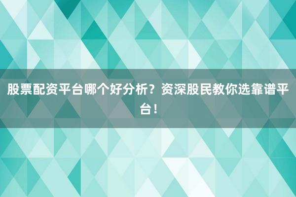 股票配资平台哪个好分析？资深股民教你选靠谱平台！