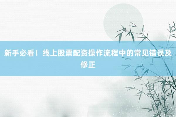 新手必看！线上股票配资操作流程中的常见错误及修正