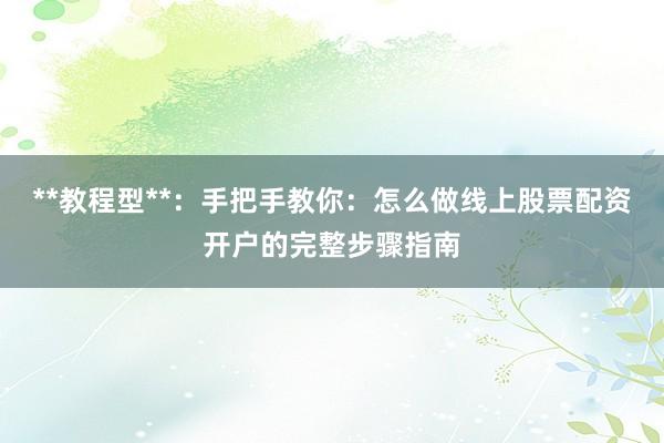 **教程型**：手把手教你：怎么做线上股票配资开户的完整步骤指南