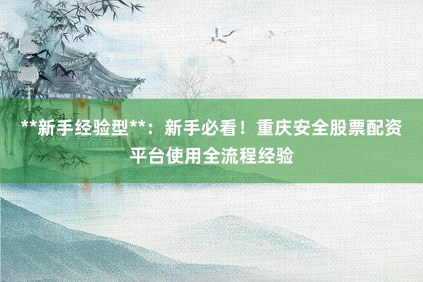 **新手经验型**：新手必看！重庆安全股票配资平台使用全流程经验