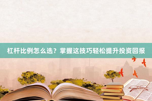 杠杆比例怎么选？掌握这技巧轻松提升投资回报