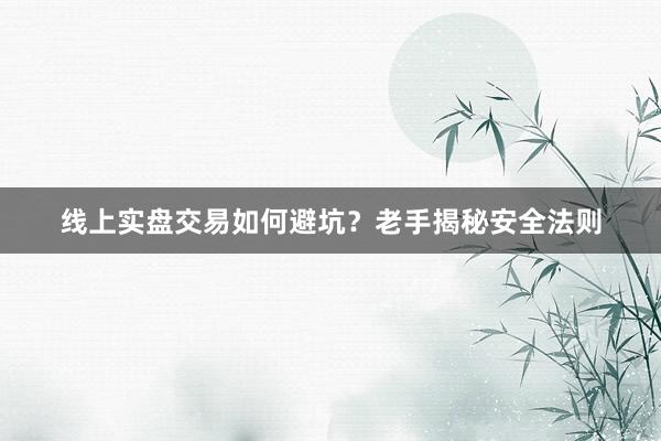 线上实盘交易如何避坑？老手揭秘安全法则
