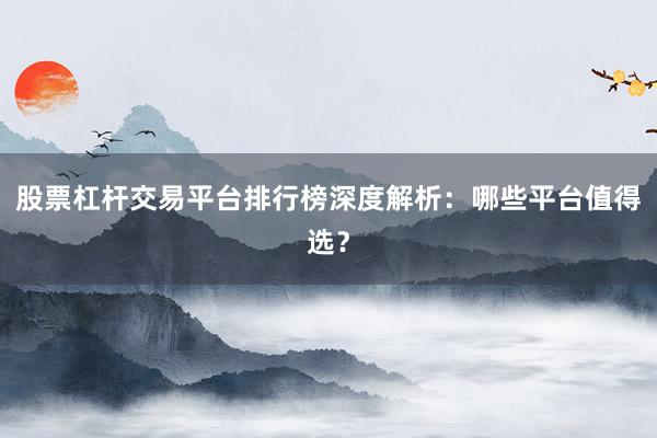 股票杠杆交易平台排行榜深度解析：哪些平台值得选？