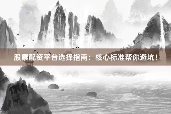 股票配资平台选择指南：核心标准帮你避坑！