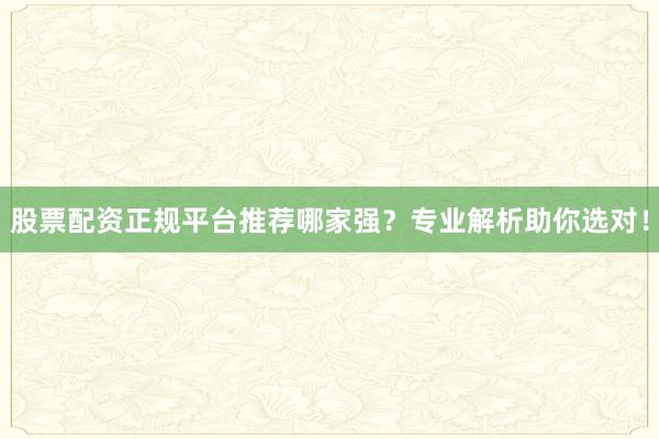 股票配资正规平台推荐哪家强？专业解析助你选对！