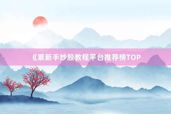 《票新手炒股教程平台推荐榜TOP