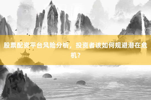 股票配资平台风险分析，投资者该如何规避潜在危机？