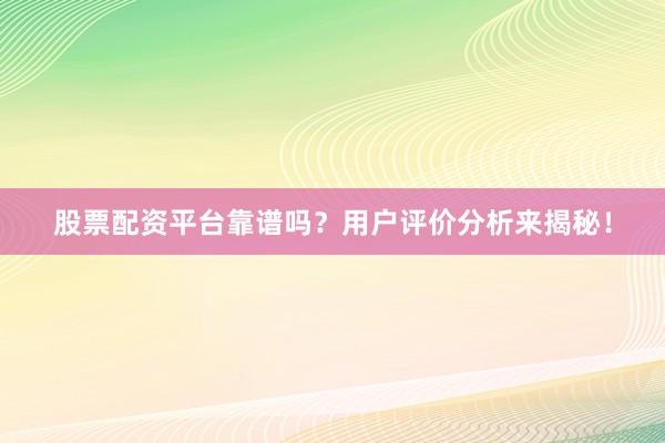 股票配资平台靠谱吗？用户评价分析来揭秘！